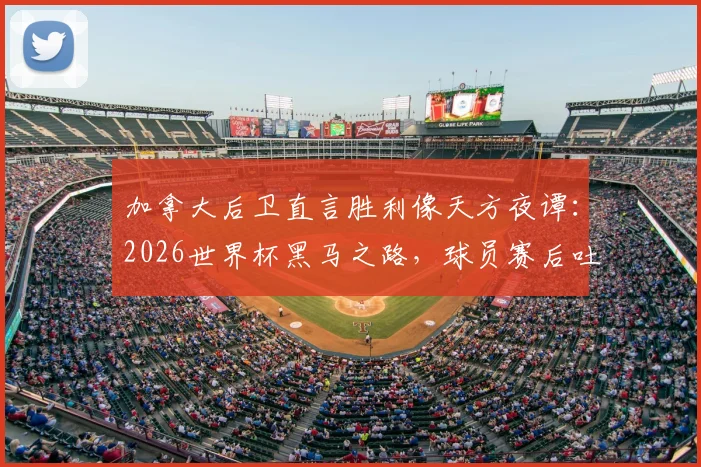 加拿大后卫直言胜利像天方夜谭：2026世界杯黑马之路，球员赛后吐露真实心声与晋级历程