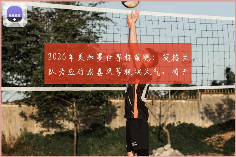 2026年美加墨世界杯前瞻：英格兰队为应对龙卷风等极端天气，将开展专项应急避险训练