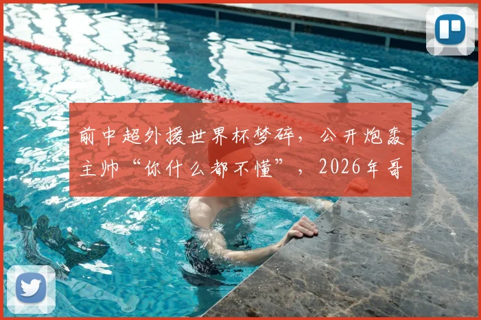前中超外援世界杯梦碎，公开炮轰主帅“你什么都不懂”，2026年哥伦比亚队内部矛盾浮出水面