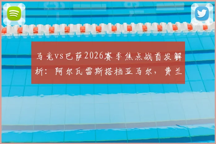 马竞vs巴萨2026赛季焦点战首发解析:阿尔瓦雷斯搭档亚马尔,费兰出战,莱万为何替补?阵容名单战术全览