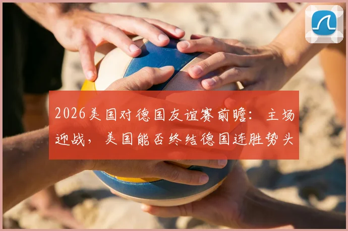 2026美国对德国友谊赛前瞻:主场迎战,美国能否终结德国连胜势头?时间地点直播信息一览