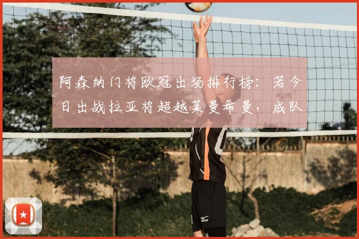阿森纳门将欧冠出场排行榜：若今日出战拉亚将超越莱曼希曼，成队史第一门神，附详细数据对比与分析