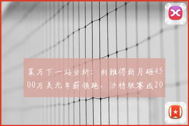 莱万下一站分析:利雅得新月砸4500万美元年薪领跑,沙特联赛成2026热门选择