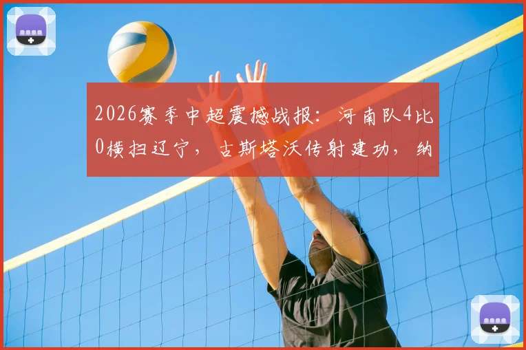 2026赛季中超震撼战报：河南队4比0横扫辽宁，古斯塔沃传射建功，纳萨里奥世界波技惊四座！