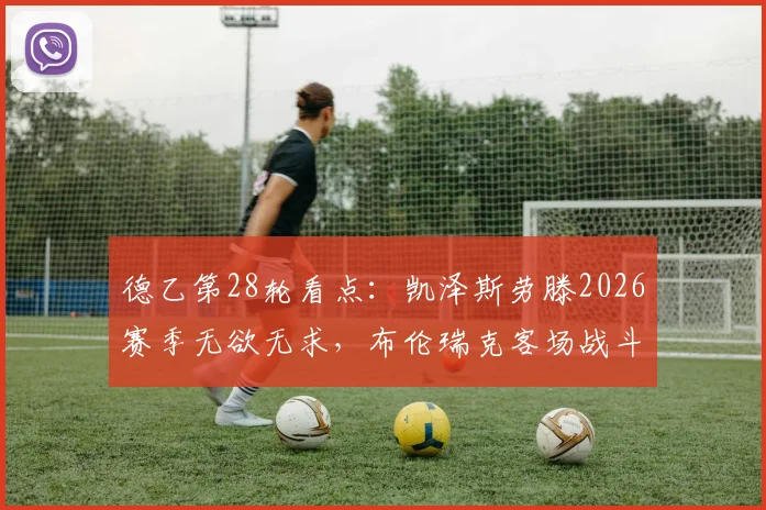 德乙第28轮看点：凯泽斯劳滕2026赛季无欲无求，布伦瑞克客场战斗力成保级关键，附双方近况与历史数据解读