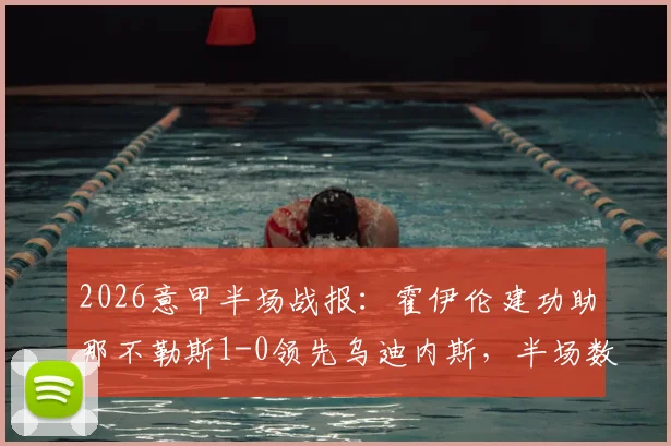 2026意甲半场战报:霍伊伦建功助那不勒斯1-0领先乌迪内斯,半场数据分析与进球集锦回顾