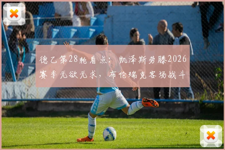 德乙第28轮看点：凯泽斯劳滕2026赛季无欲无求，布伦瑞克客场战斗力成保级关键，附双方近况与历史数据解读
