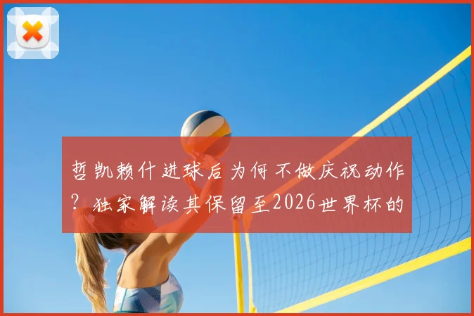 哲凯赖什进球后为何不做庆祝动作？独家解读其保留至2026世界杯的秘密与个人目标