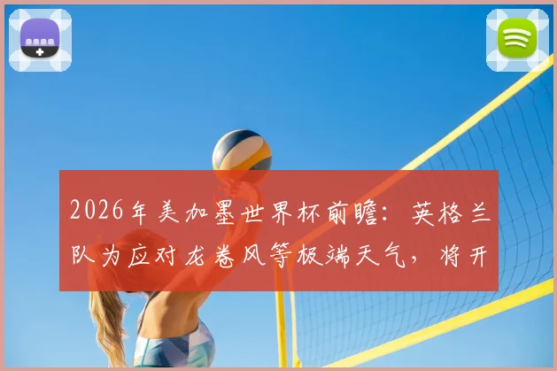 2026年美加墨世界杯前瞻:英格兰队为应对龙卷风等极端天气,将开展专项应急避险训练