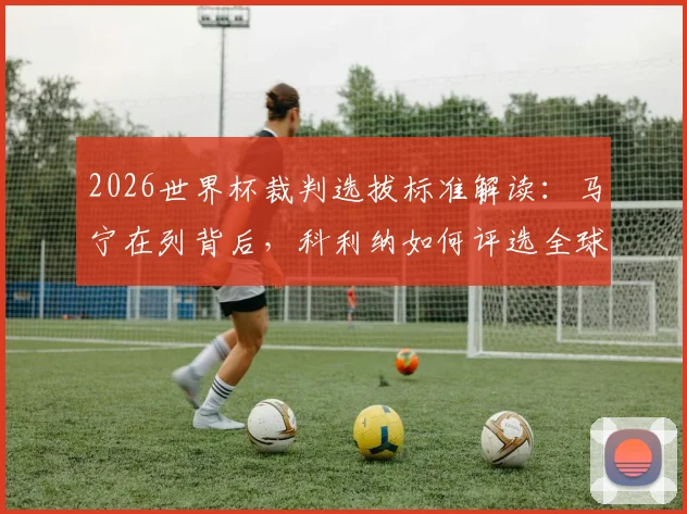 2026世界杯裁判选拔标准解读：马宁在列背后，科利纳如何评选全球最优秀执法者
