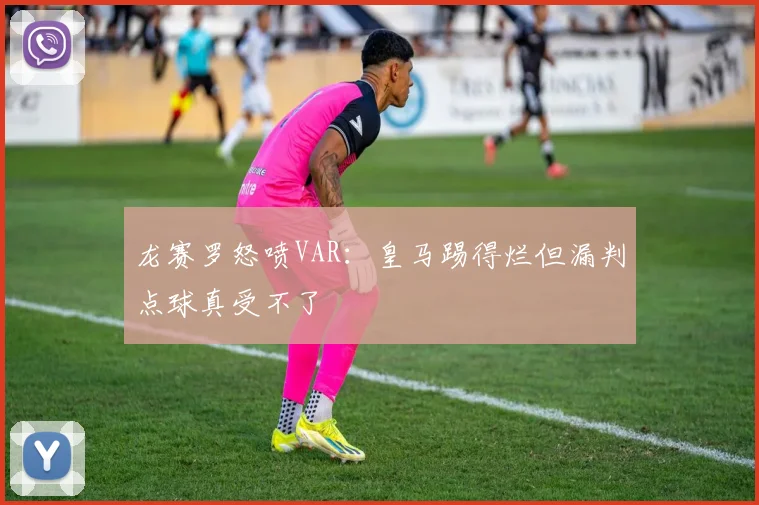 龙赛罗怒喷VAR:皇马踢得烂但漏判点球真受不了