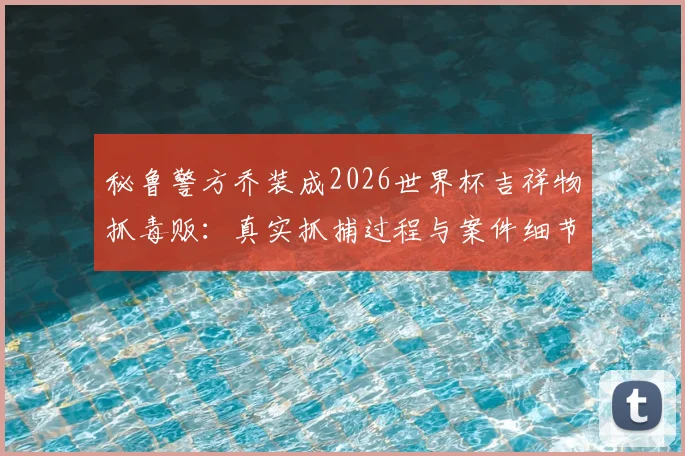 秘鲁警方乔装成2026世界杯吉祥物抓毒贩:真实抓捕过程与案件细节曝光