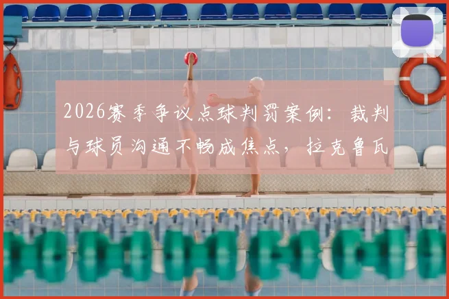 2026赛季争议点球判罚案例：裁判与球员沟通不畅成焦点，拉克鲁瓦赛后采访直指判罚水准问题