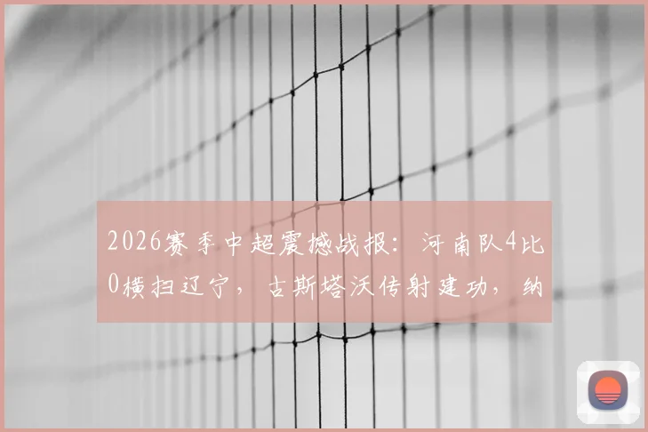 2026赛季中超震撼战报:河南队4比0横扫辽宁,古斯塔沃传射建功,纳萨里奥世界波技惊四座!