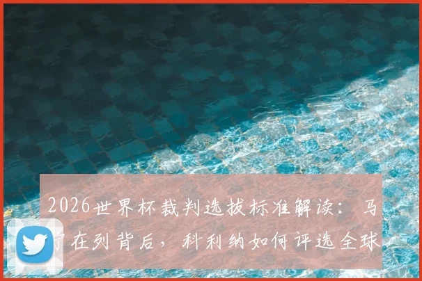2026世界杯裁判选拔标准解读:马宁在列背后,科利纳如何评选全球最优秀执法者