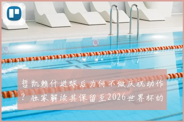 哲凯赖什进球后为何不做庆祝动作?独家解读其保留至2026世界杯的秘密与个人目标