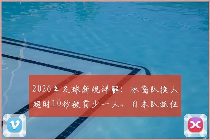 2026年足球新规详解:冰岛队换人超时10秒被罚少一人,日本队抓住机会破门得分