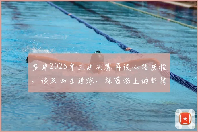 多库2026年三进决赛再谈心路历程，谈及回击进球，绿茵场上的坚持与回应