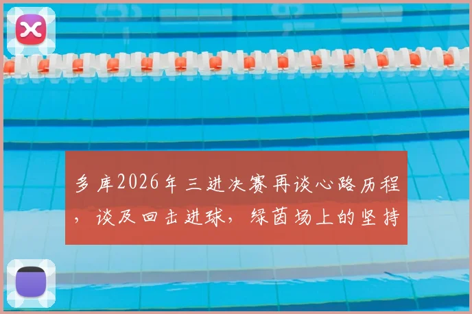 多库2026年三进决赛再谈心路历程,谈及回击进球,绿茵场上的坚持与回应