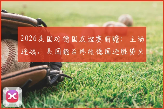 2026美国对德国友谊赛前瞻：主场迎战，美国能否终结德国连胜势头？时间地点直播信息一览