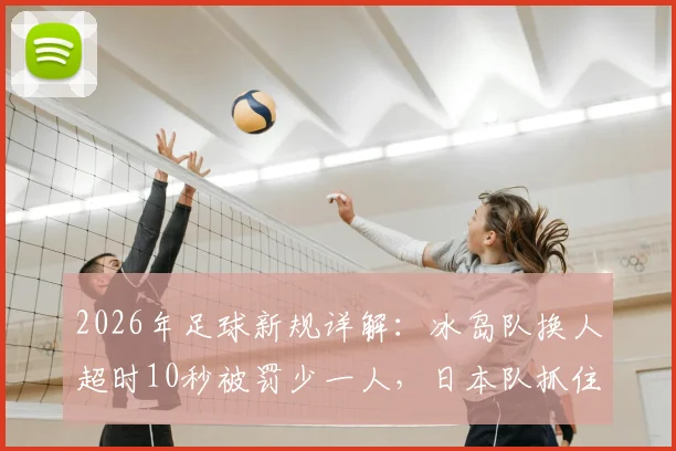 2026年足球新规详解：冰岛队换人超时10秒被罚少一人，日本队抓住机会破门得分