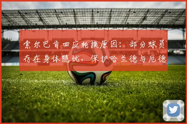 索尔巴肯回应轮换原因：部分球员存在身体隐忧，保护哈兰德与厄德高是为2026长远考虑