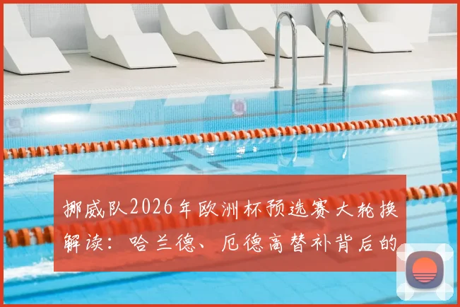 挪威队2026年欧洲杯预选赛大轮换解读：哈兰德、厄德高替补背后的真实战术意图与阵容深度分析
