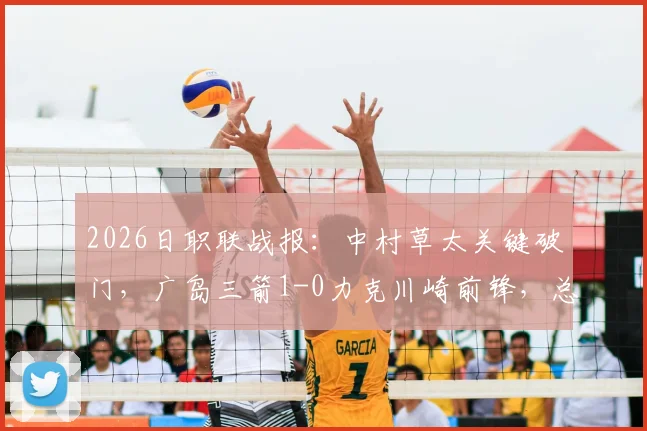 2026日职联战报：中村草太关键破门，广岛三箭1-0力克川崎前锋，总比分3-1晋级，附两队历史交锋与赛事回放