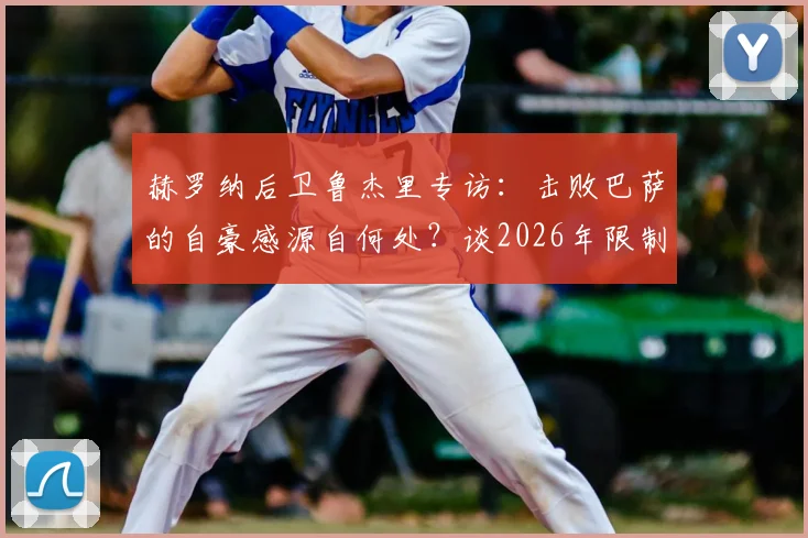赫罗纳后卫鲁杰里专访:击败巴萨的自豪感源自何处?谈2026年限制亚马尔的关键战术
