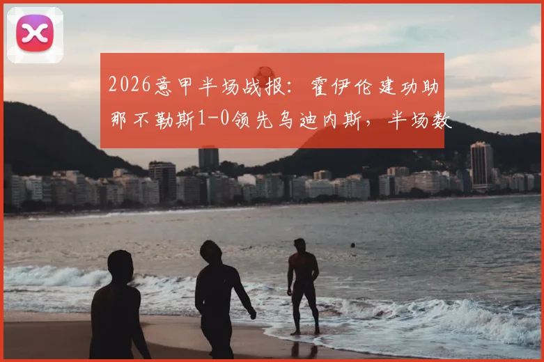 2026意甲半场战报：霍伊伦建功助那不勒斯1-0领先乌迪内斯，半场数据分析与进球集锦回顾