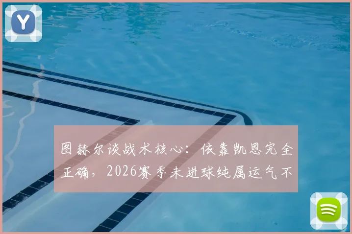 图赫尔谈战术核心:依靠凯恩完全正确,2026赛季未进球纯属运气不佳