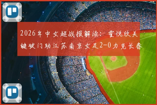 2026年中女超战报解读：霍悦欣关键破门助江苏南京女足2-0力克长春大众卓越，附最新积分形势分析