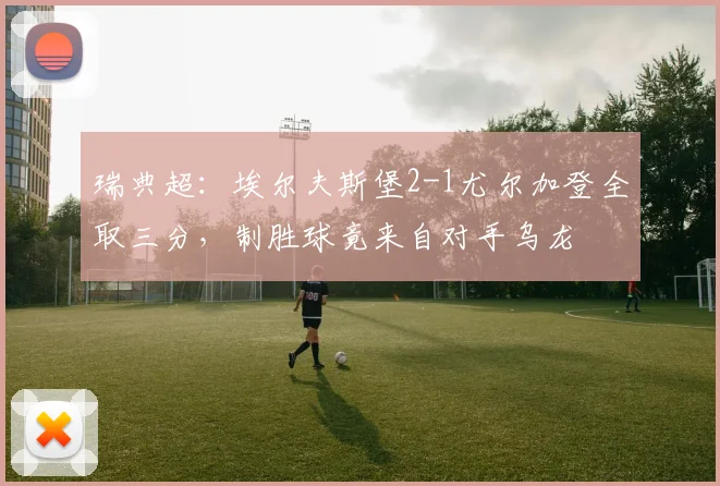 瑞典超:埃尔夫斯堡2-1尤尔加登全取三分,制胜球竟来自对手乌龙