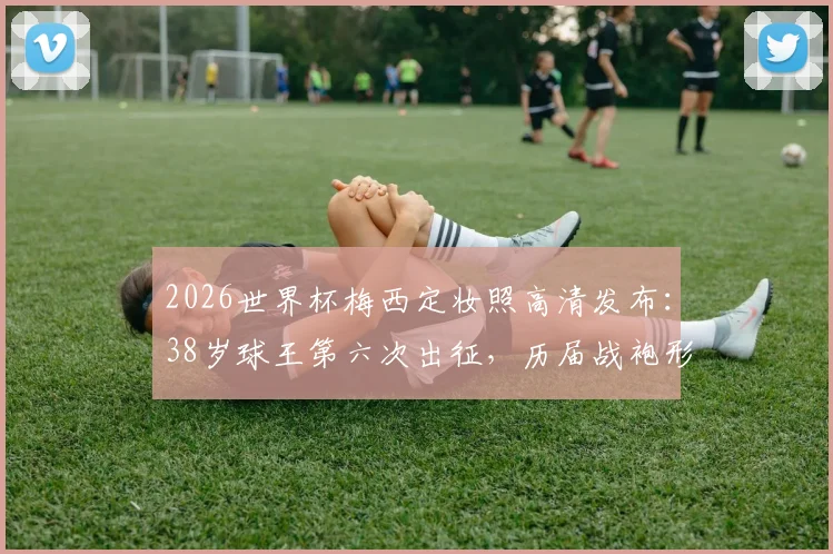2026世界杯梅西定妆照高清发布：38岁球王第六次出征，历届战袍形象对比引热议