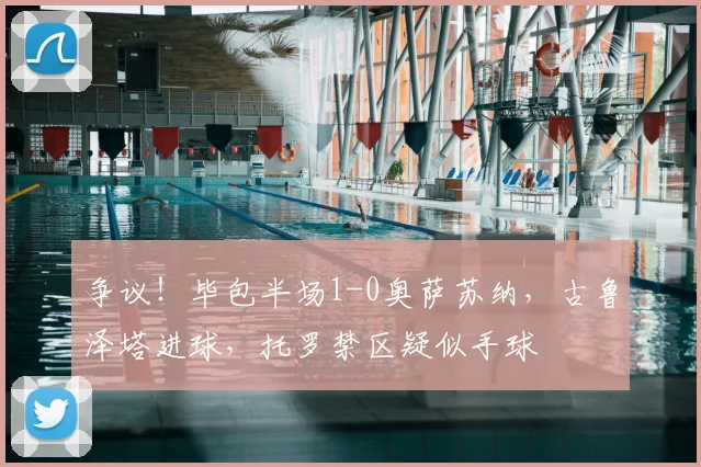 争议!毕包半场1-0奥萨苏纳,古鲁泽塔进球,托罗禁区疑似手球