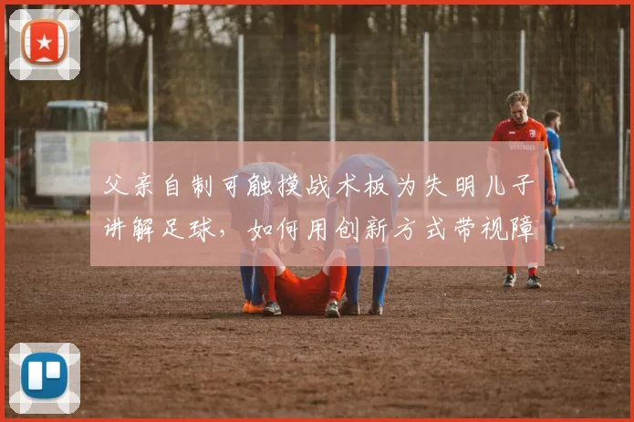 父亲自制可触摸战术板为失明儿子讲解足球，如何用创新方式带视障孩子体验C罗2026年世界杯进球